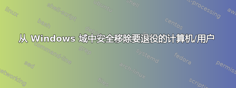 从 Windows 域中安全移除要退役的计算机/用户