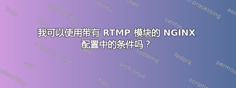 我可以使用带有 RTMP 模块的 NGINX 配置中的条件吗？