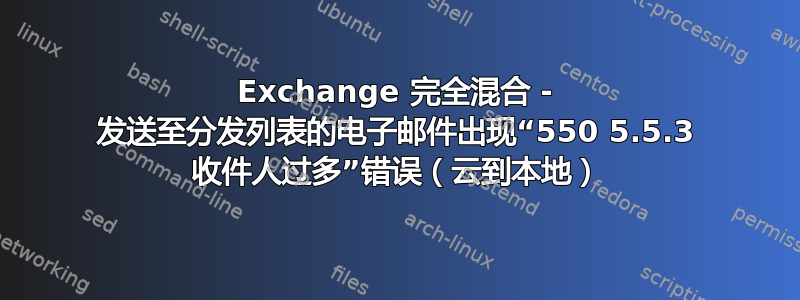 Exchange 完全混合 - 发送至分发列表的电子邮件出现“550 5.5.3 收件人过多”错误（云到本地）