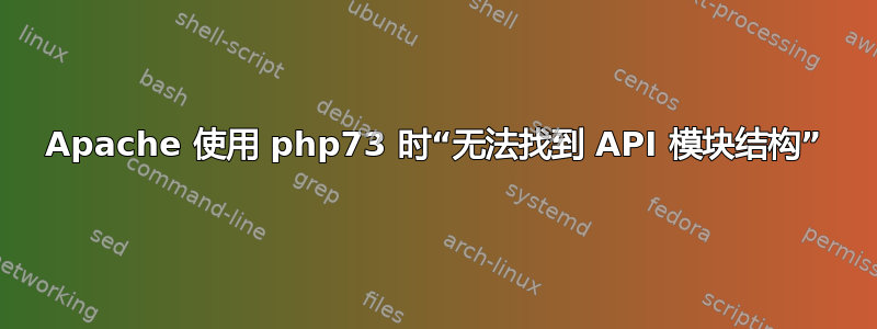 Apache 使用 php73 时“无法找到 API 模块结构”