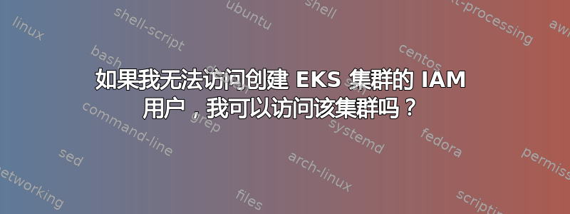 如果我无法访问创建 EKS 集群的 IAM 用户，我可以访问该集群吗？