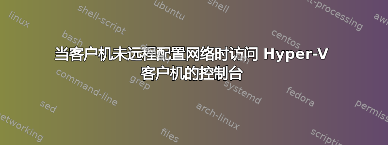 当客户机未远程配置网络时访问 Hyper-V 客户机的控制台