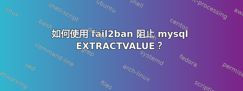 如何使用 fail2ban 阻止 mysql EXTRACTVALUE？