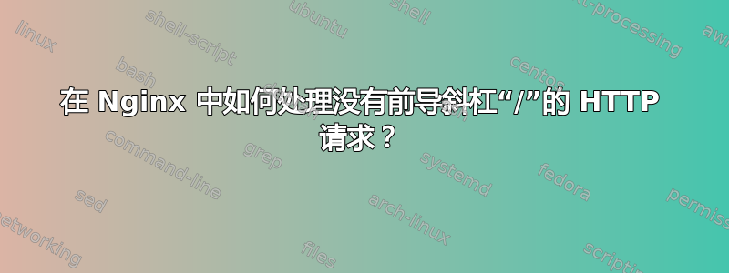 在 Nginx 中如何处理没有前导斜杠“/”的 HTTP 请求？