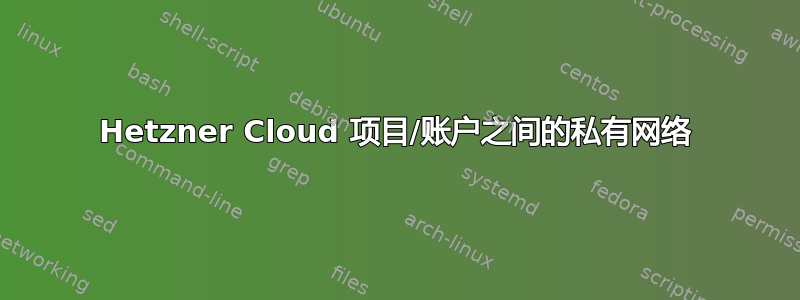 Hetzner Cloud 项目/账户之间的私有网络