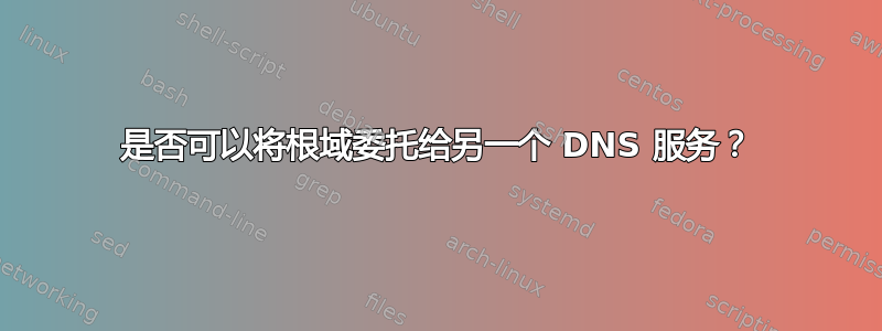 是否可以将根域委托给另一个 DNS 服务？