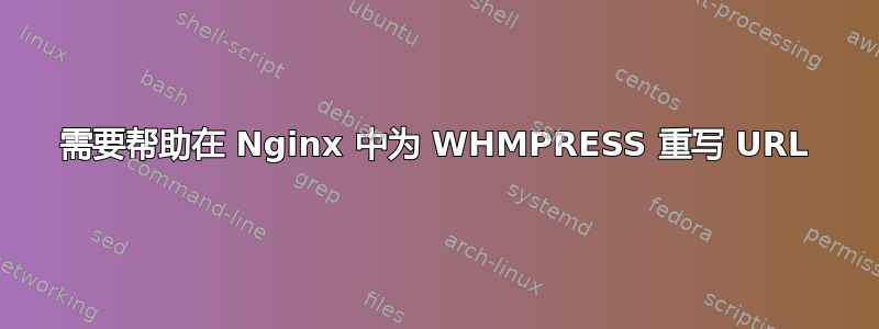 需要帮助在 Nginx 中为 WHMPRESS 重写 URL