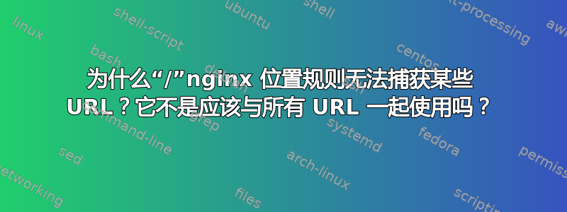 为什么“/”nginx 位置规则无法捕获某些 URL？它不是应该与所有 URL 一起使用吗？