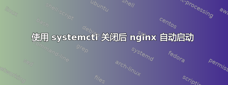 使用 systemctl 关闭后 nginx 自动启动