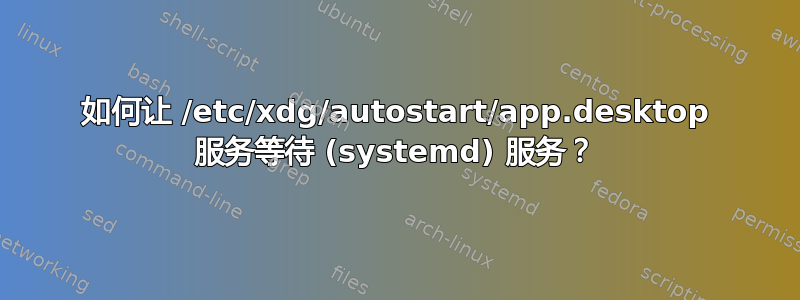 如何让 /etc/xdg/autostart/app.desktop 服务等待 (systemd) 服务？