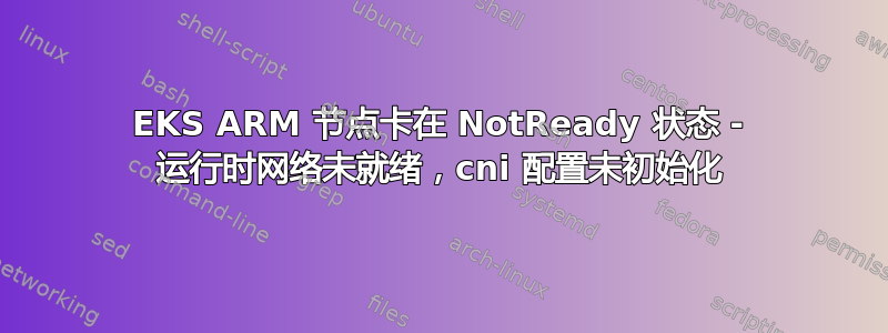 EKS ARM 节点卡在 NotReady 状态 - 运行时网络未就绪，cni 配置未初始化