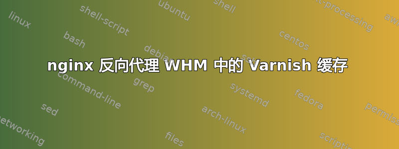 nginx 反向代理 WHM 中的 Varnish 缓存