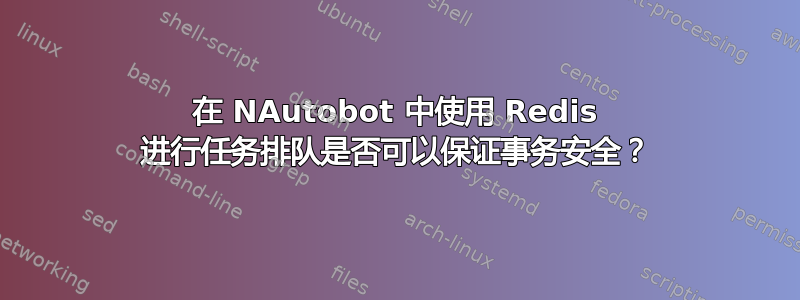 在 NAutobot 中使用 Redis 进行任务排队是否可以保证事务安全？