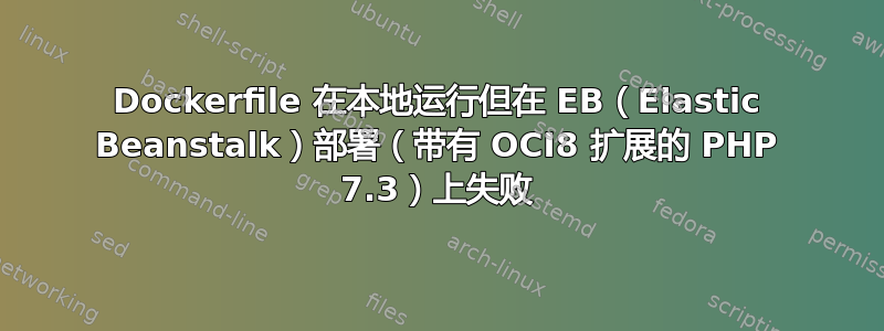 Dockerfile 在本地运行但在 EB（Elastic Beanstalk）部署（带有 OCI8 扩展的 PHP 7.3）上失败