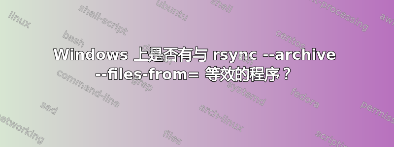 Windows 上是否有与 rsync --archive --files-from= 等效的程序？