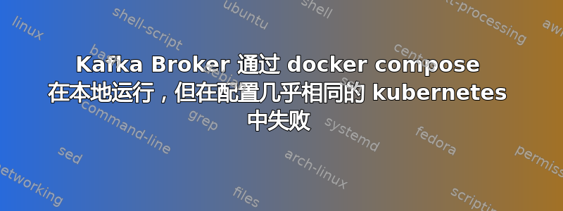 Kafka Broker 通过 docker compose 在本地运行，但在配置几乎相同的 kubernetes 中失败