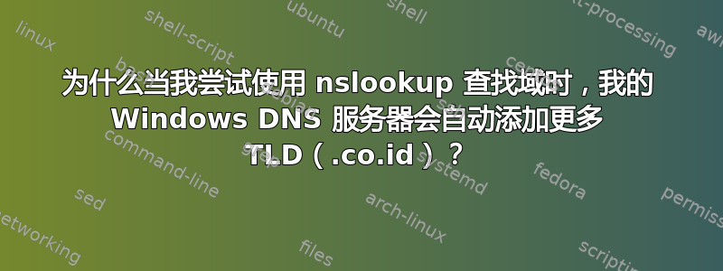 为什么当我尝试使用 nslookup 查找域时，我的 Windows DNS 服务器会自动添加更多 TLD（.co.id）？