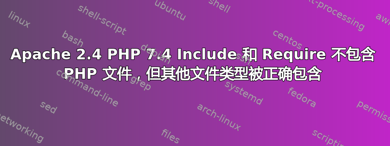 Apache 2.4 PHP 7.4 Include 和 Require 不包含 PHP 文件，但其他文件类型被正确包含