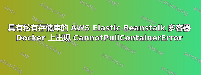 具有私有存储库的 AWS Elastic Beanstalk 多容器 Docker 上出现 CannotPullContainerError