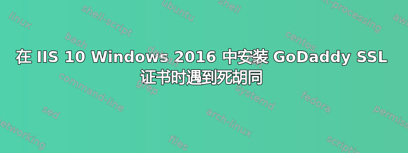 在 IIS 10 Windows 2016 中安装 GoDaddy SSL 证书时遇到死胡同