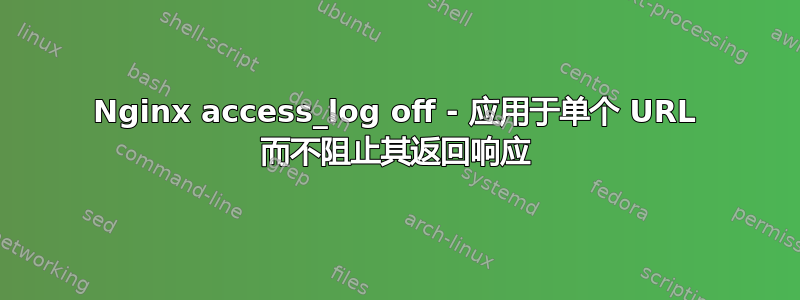 Nginx access_log off - 应用于单个 URL 而不阻止其返回响应