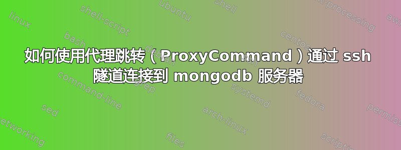 如何使用代理跳转（ProxyCommand）通过 ssh 隧道连接到 mongodb 服务器