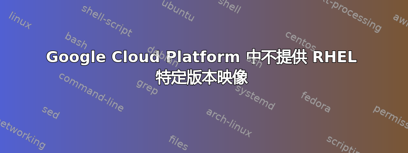 Google Cloud Platform 中不提供 RHEL 特定版本映像