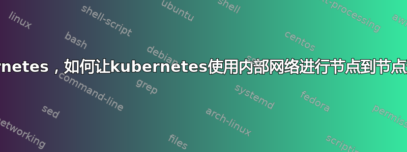 Kubernetes，如何让kubernetes使用内部网络进行节点到节点通信？