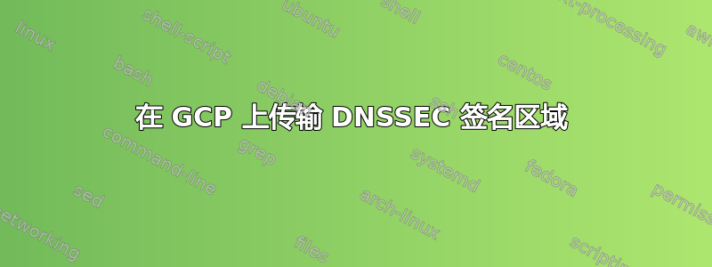 在 GCP 上传输 DNSSEC 签名区域