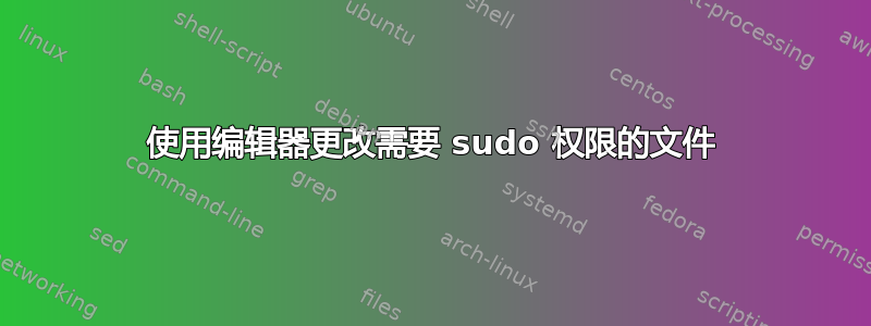 使用编辑器更改需要 sudo 权限的文件