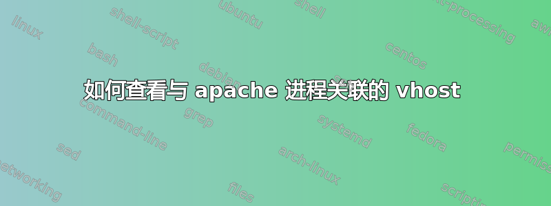 如何查看与 apache 进程关联的 vhost