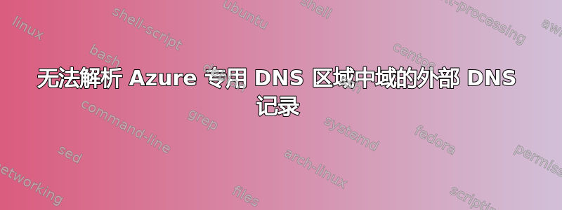 无法解析 Azure 专用 DNS 区域中域的外部 DNS 记录