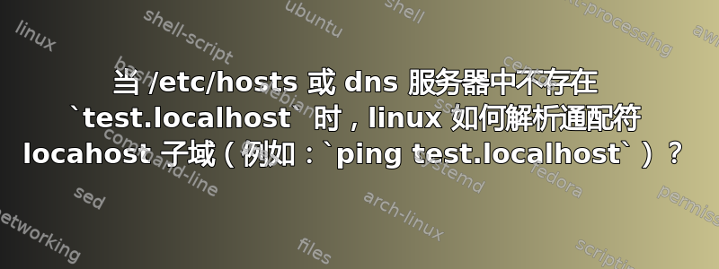 当 /etc/hosts 或 dns 服务器中不存在 `test.localhost` 时，linux 如何解析通配符 locahost 子域（例如：`ping test.localhost`）？