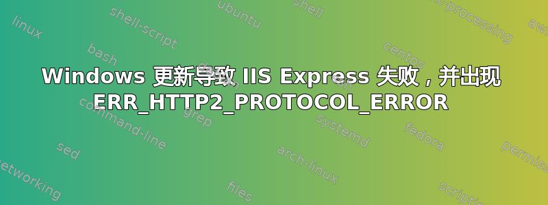 Windows 更新导致 IIS Express 失败，并出现 ERR_HTTP2_PROTOCOL_ERROR