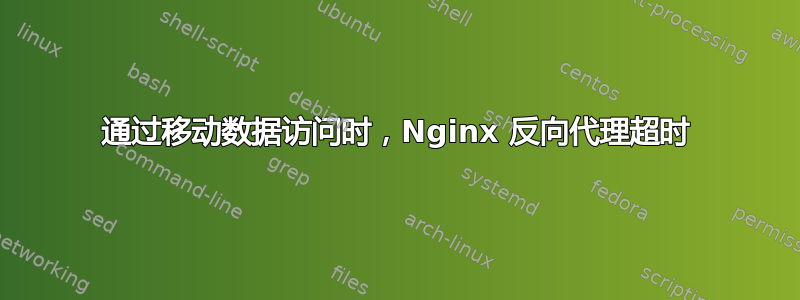 通过移动数据访问时，Nginx 反向代理超时