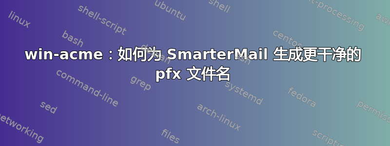 win-acme：如何为 SmarterMail 生成更干净的 pfx 文件名