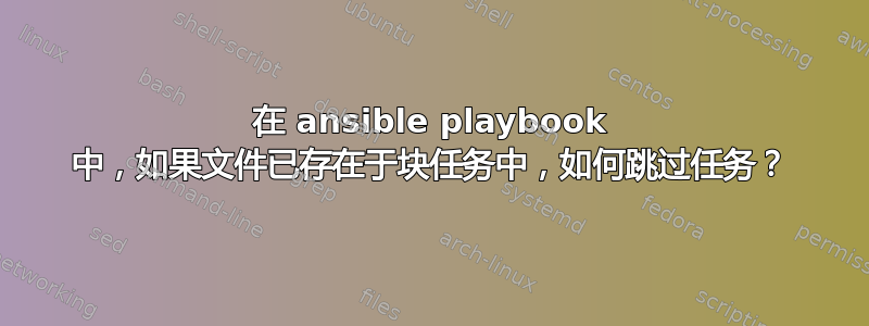 在 ansible playbook 中，如果文件已存在于块任务中，如何跳过任务？