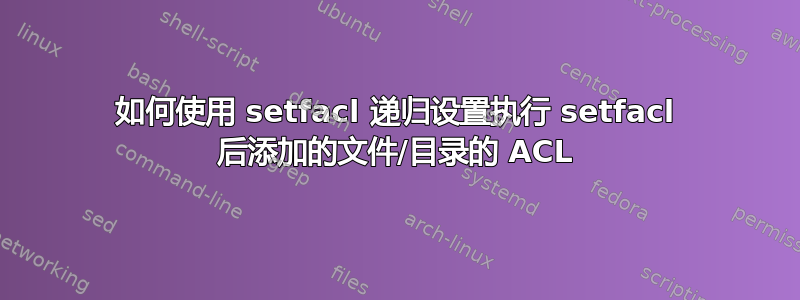 如何使用 setfacl 递归设置执行 setfacl 后添加的文件/目录的 ACL