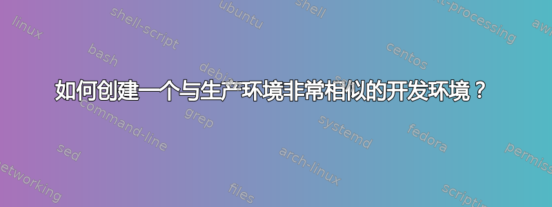 如何创建一个与生产环境非常相似的开发环境？