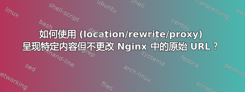 如何使用 (location/rewrite/proxy) 呈现特定内容但不更改 Nginx 中的原始 URL？