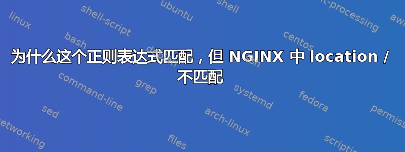 为什么这个正则表达式匹配，但 NGINX 中 location / 不匹配