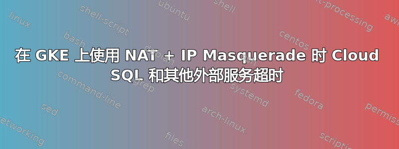 在 GKE 上使用 NAT + IP Masquerade 时 Cloud SQL 和其他外部服务超时