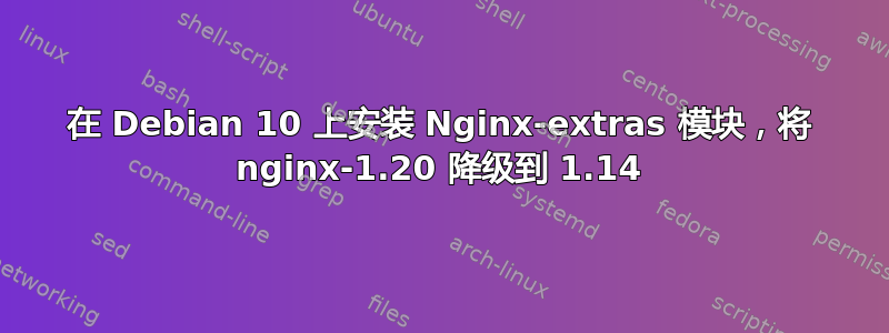 在 Debian 10 上安装 Nginx-extras 模块，将 nginx-1.20 降级到 1.14