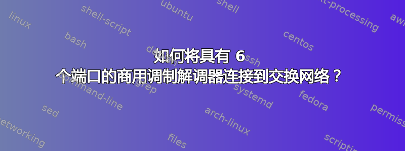 如何将具有 6 个端口的商用调制解调器连接到交换网络？