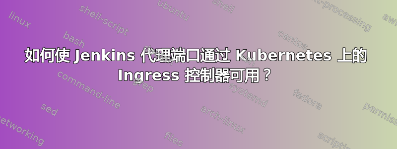 如何使 Jenkins 代理端口通过 Kubernetes 上的 Ingress 控制器可用？