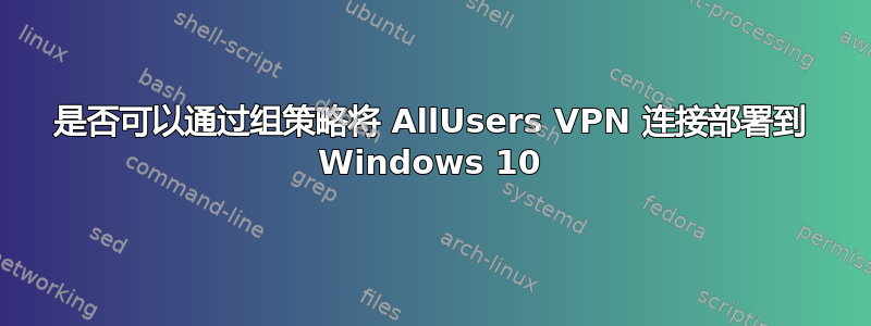 是否可以通过组策略将 AllUsers VPN 连接部署到 Windows 10