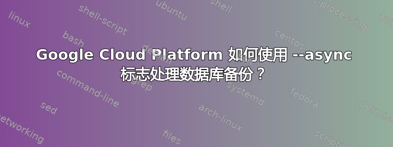 Google Cloud Platform 如何使用 --async 标志处理数据库备份？