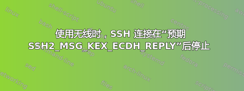 使用无线时，SSH 连接在“预期 SSH2_MSG_KEX_ECDH_REPLY”后停止 