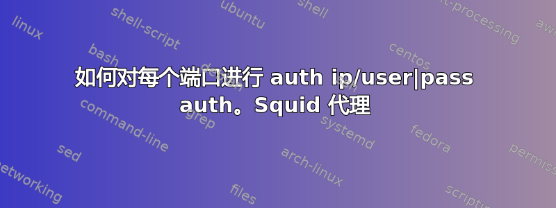 如何对每个端口进行 auth ip/user|pass auth。Squid 代理