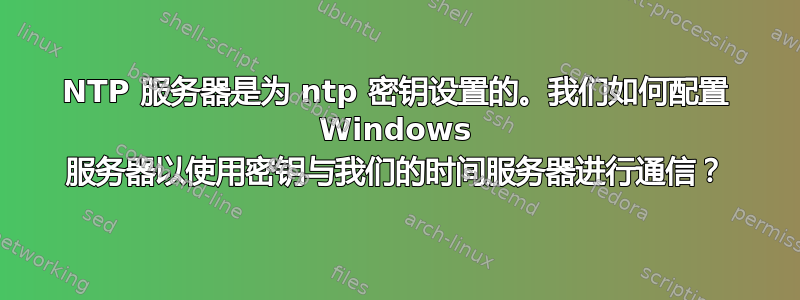 NTP 服务器是为 ntp 密钥设置的。我们如何配置 Windows 服务器以使用密钥与我们的时间服务器进行通信？